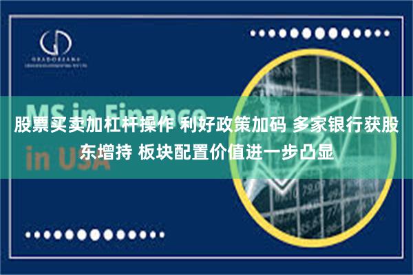 股票买卖加杠杆操作 利好政策加码 多家银行获股东增持 板块配置价值进一步凸显