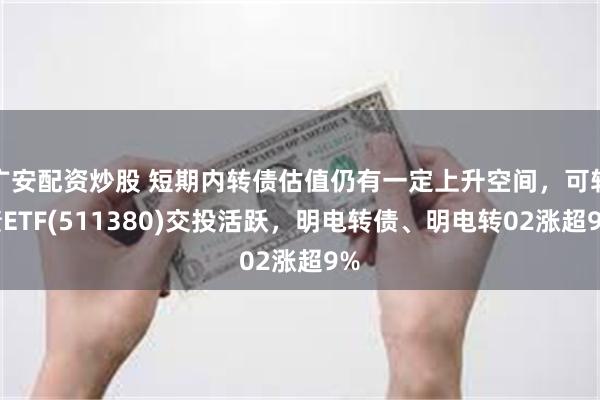 广安配资炒股 短期内转债估值仍有一定上升空间，可转债ETF(511380)交投活跃，明电转债、明电转02涨超9%