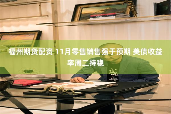 福州期货配资 11月零售销售强于预期 美债收益率周二持稳