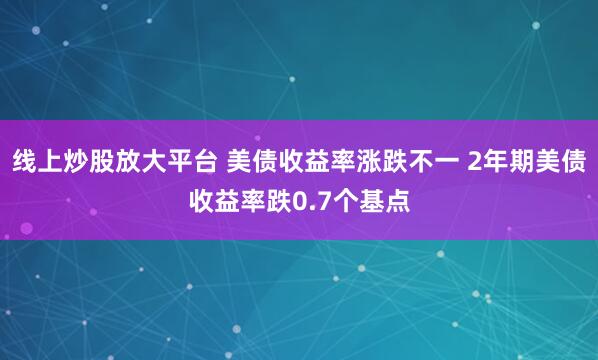 线上炒股放大平台 美债收益率涨跌不一 2年期美债收益率跌0.7个基点