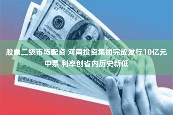 股票二级市场配资 河南投资集团完成发行10亿元中票 利率创省内历史新低