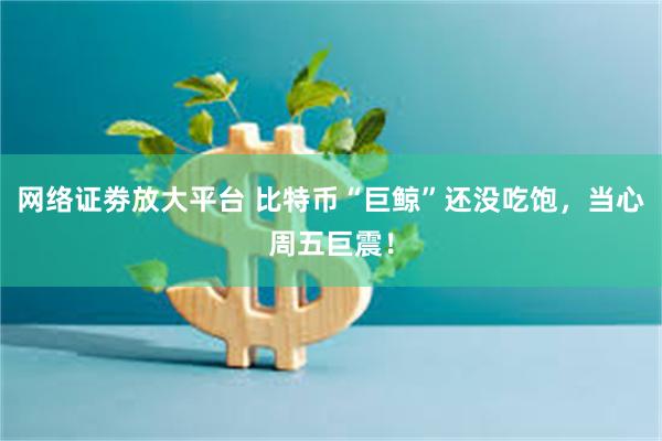 网络证劵放大平台 比特币“巨鲸”还没吃饱，当心周五巨震！
