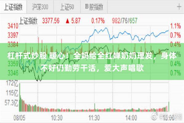 杠杆式炒股 暖心！全妈给全红婵奶奶理发，身体不好仍勤劳干活，爱大声唱歌