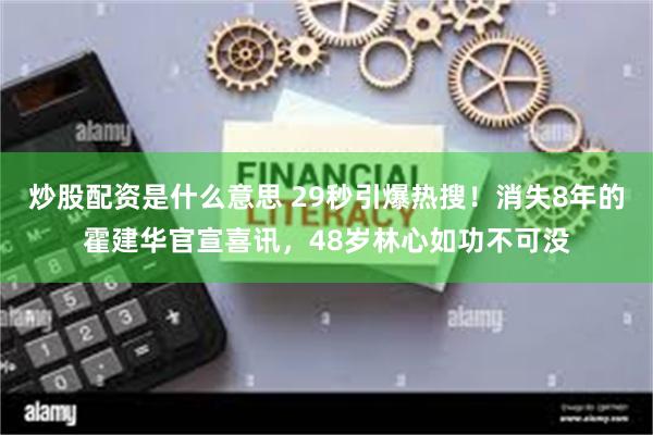 炒股配资是什么意思 29秒引爆热搜！消失8年的霍建华官宣喜讯，48岁林心如功不可没