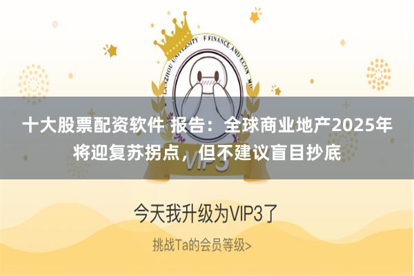 十大股票配资软件 报告：全球商业地产2025年将迎复苏拐点，但不建议盲目抄底