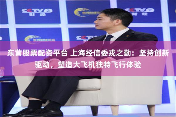 东营股票配资平台 上海经信委戎之勤：坚持创新驱动，塑造大飞机独特飞行体验