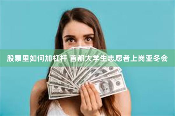 股票里如何加杠杆 首都大学生志愿者上岗亚冬会