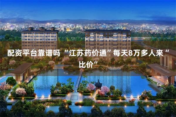 配资平台靠谱吗 “江苏药价通”每天8万多人来“比价”
