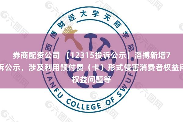 券商配资公司 【12315投诉公示】滔搏新增7件投诉公示，涉及利用预付费（卡）形式侵害消费者权益问题等