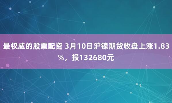 最权威的股票配资 3月10日沪镍期货收盘上涨1.83%，报132680元