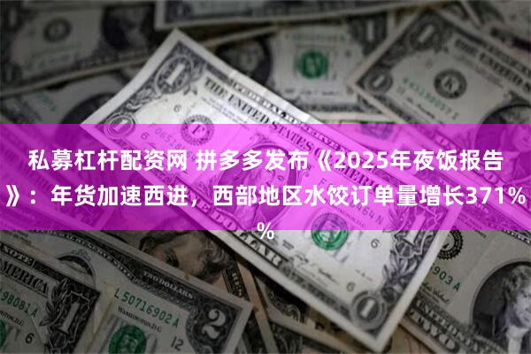 私募杠杆配资网 拼多多发布《2025年夜饭报告》：年货加速西进，西部地区水饺订单量增长371%