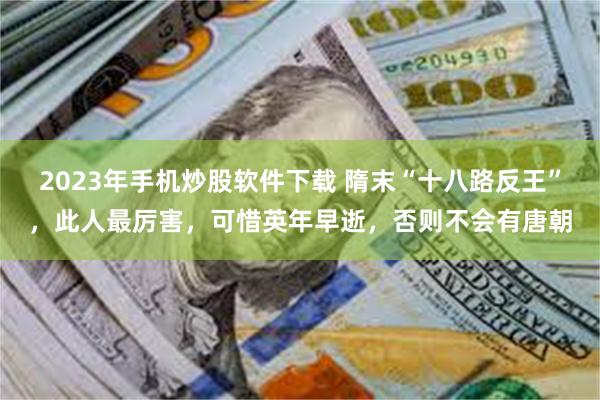 2023年手机炒股软件下载 隋末“十八路反王”，此人最厉害，可惜英年早逝，否则不会有唐朝