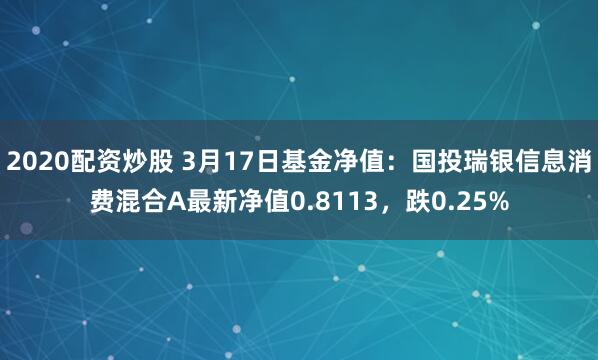 2020配资炒股 3月17日基金净值：国投瑞银信息消费混合A最新净值0.8113，跌0.25%