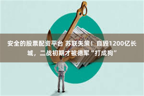 安全的股票配资平台 苏联失策！自毁1200亿长城，二战初期才被德军“打成狗”