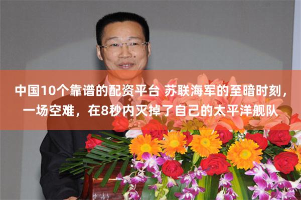 中国10个靠谱的配资平台 苏联海军的至暗时刻，一场空难，在8秒内灭掉了自己的太平洋舰队