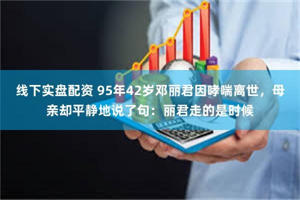 线下实盘配资 95年42岁邓丽君因哮喘离世，母亲却平静地说了句：丽君走的是时候