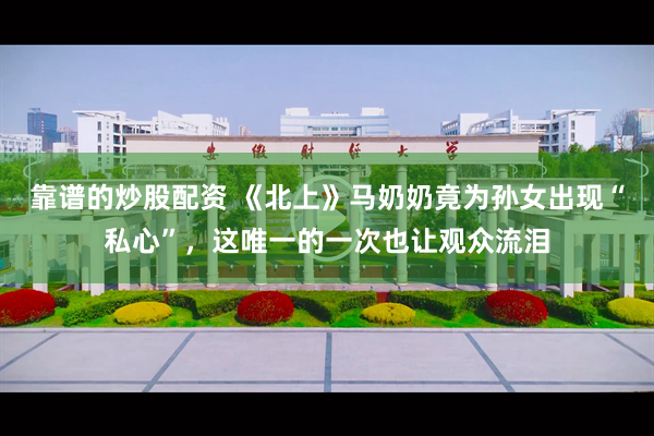 靠谱的炒股配资 《北上》马奶奶竟为孙女出现“私心”，这唯一的一次也让观众流泪