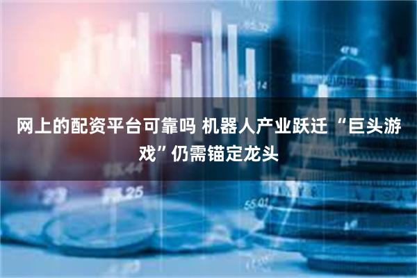 网上的配资平台可靠吗 机器人产业跃迁 “巨头游戏”仍需锚定龙头
