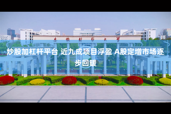 炒股加杠杆平台 近九成项目浮盈 A股定增市场逐步回暖