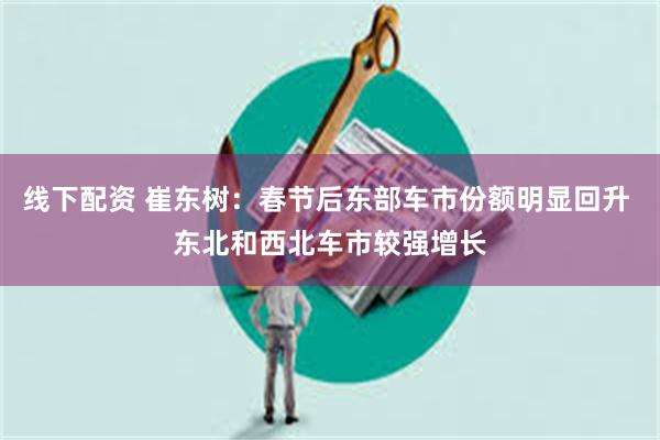 线下配资 崔东树：春节后东部车市份额明显回升 东北和西北车市较强增长
