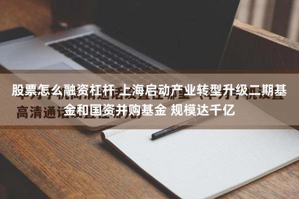 股票怎么融资杠杆 上海启动产业转型升级二期基金和国资并购基金 规模达千亿