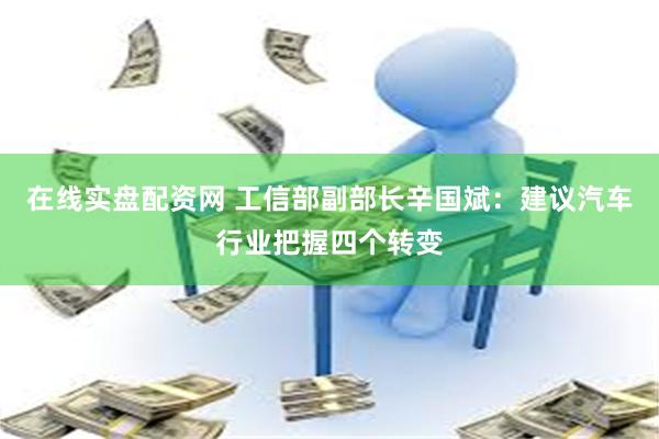 在线实盘配资网 工信部副部长辛国斌：建议汽车行业把握四个转变
