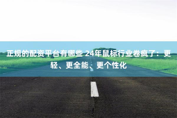 正规的配资平台有哪些 24年鼠标行业卷疯了：更轻、更全能、更个性化