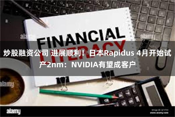 炒股融资公司 进展顺利！日本Rapidus 4月开始试产2nm：NVIDIA有望成客户