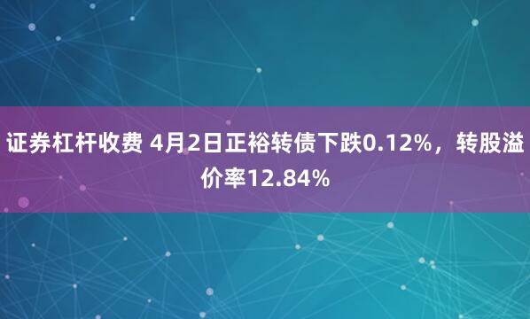 证券杠杆收费 4月2日正裕转债下跌0.12%，转股溢价率12.84%