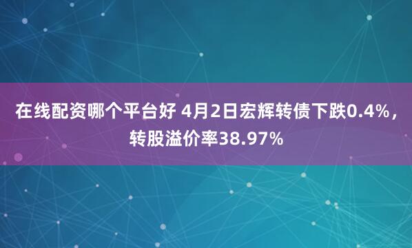 在线配资哪个平台好 4月2日宏辉转债下跌0.4%，转股溢价率38.97%