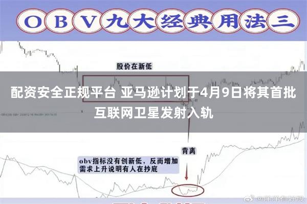 配资安全正规平台 亚马逊计划于4月9日将其首批互联网卫星发射入轨