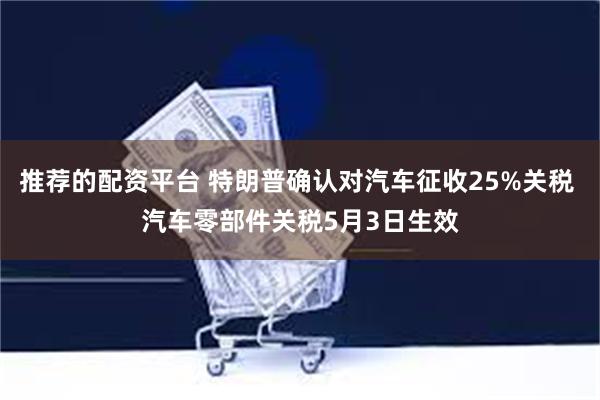 推荐的配资平台 特朗普确认对汽车征收25%关税 汽车零部件关税5月3日生效
