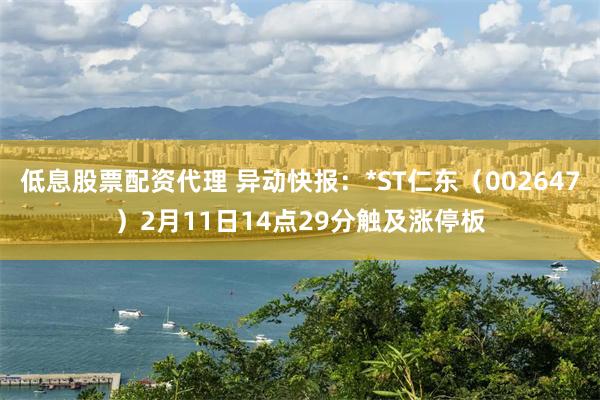 低息股票配资代理 异动快报：*ST仁东（002647）2月11日14点29分触及涨停板