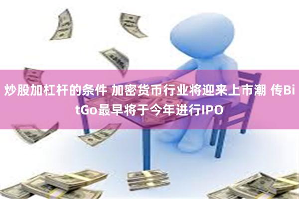 炒股加杠杆的条件 加密货币行业将迎来上市潮 传BitGo最早将于今年进行IPO