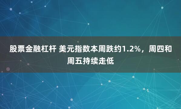 股票金融杠杆 美元指数本周跌约1.2%，周四和周五持续走低