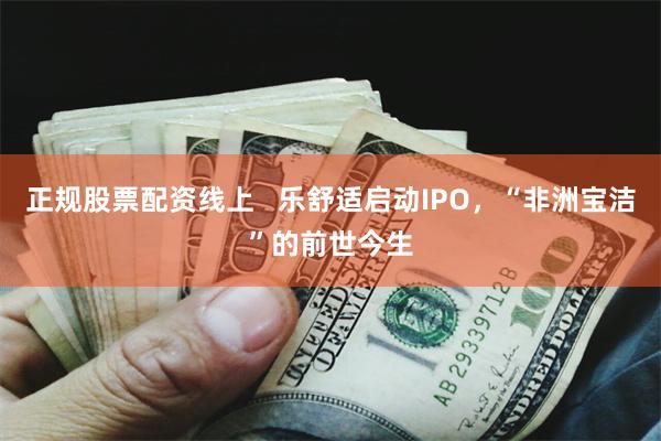 正规股票配资线上   乐舒适启动IPO，“非洲宝洁”的前世今生