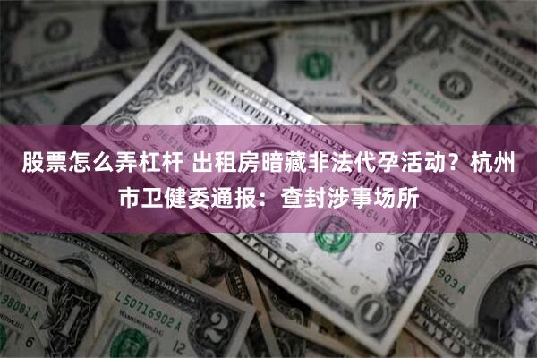 股票怎么弄杠杆 出租房暗藏非法代孕活动？杭州市卫健委通报：查封涉事场所