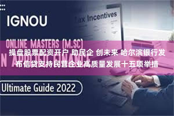 操盘股票配资开户 助民企 创未来 哈尔滨银行发布信贷支持民营企业高质量发展十五项举措