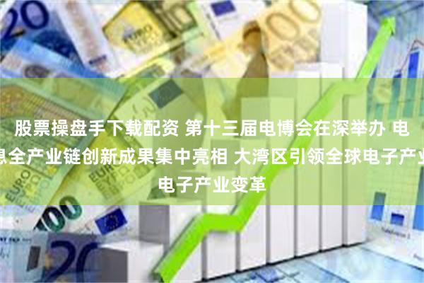 股票操盘手下载配资 第十三届电博会在深举办 电子信息全产业链创新成果集中亮相 大湾区引领全球电子产业变革