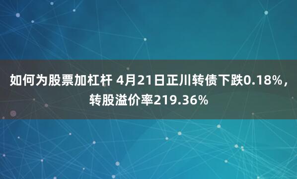 如何为股票加杠杆 4月21日正川转债下跌0.18%，转股溢价率219.36%