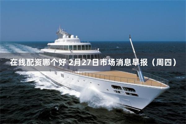 在线配资哪个好 2月27日市场消息早报（周四）
