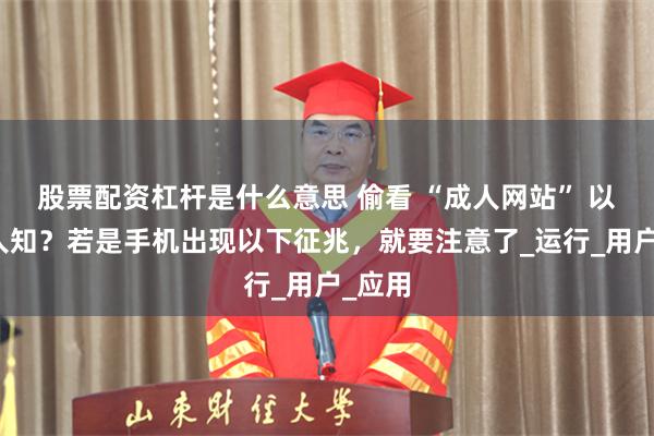 股票配资杠杆是什么意思 偷看 “成人网站” 以为没人知？若是手机出现以下征兆，就要注意了_运行_用户_应用