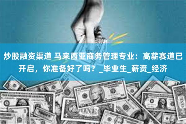 炒股融资渠道 马来西亚商务管理专业：高薪赛道已开启，你准备好了吗？_毕业生_薪资_经济