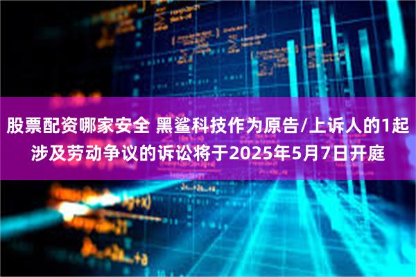 股票配资哪家安全 黑鲨科技作为原告/上诉人的1起涉及劳动争议的诉讼将于2025年5月7日开庭