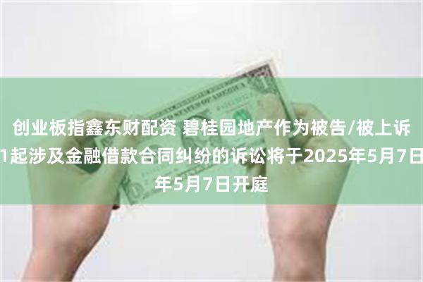创业板指鑫东财配资 碧桂园地产作为被告/被上诉人的1起涉及金融借款合同纠纷的诉讼将于2025年5月7日开庭