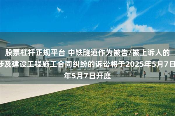 股票杠杆正规平台 中铁隧道作为被告/被上诉人的1起涉及建设工程施工合同纠纷的诉讼将于2025年5月7日开庭
