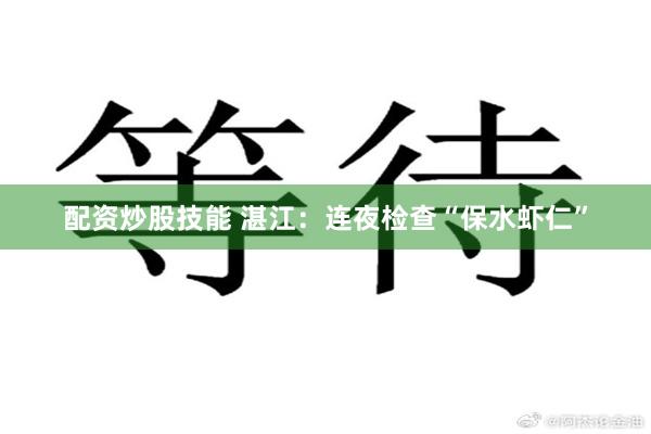 配资炒股技能 湛江：连夜检查“保水虾仁”