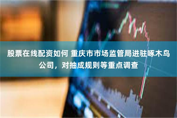 股票在线配资如何 重庆市市场监管局进驻啄木鸟公司，对抽成规则等重点调查