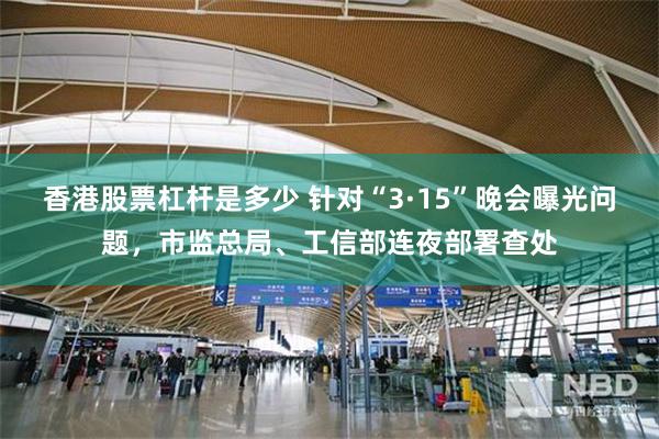 香港股票杠杆是多少 针对“3·15”晚会曝光问题，市监总局、工信部连夜部署查处