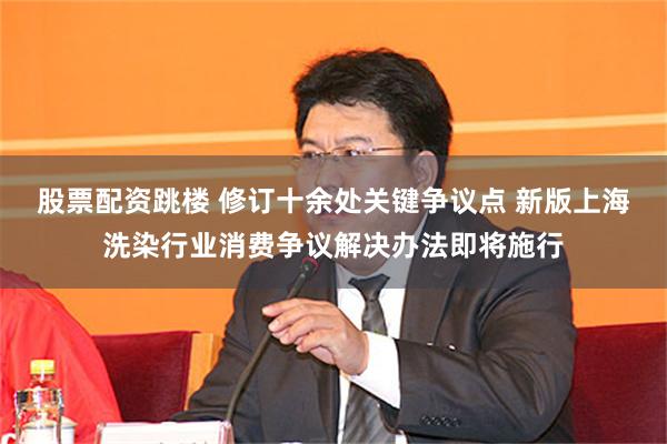 股票配资跳楼 修订十余处关键争议点 新版上海洗染行业消费争议解决办法即将施行